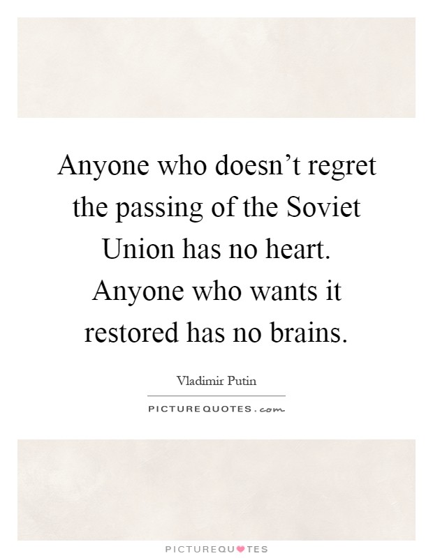 Anyone who doesn't regret the passing of the Soviet Union has no heart. Anyone who wants it restored has no brains Picture Quote #1