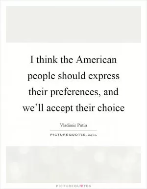 I think the American people should express their preferences, and we’ll accept their choice Picture Quote #1