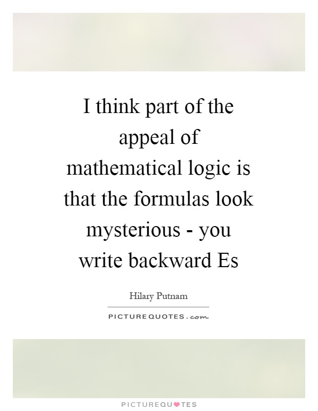 I think part of the appeal of mathematical logic is that the formulas look mysterious - you write backward Es Picture Quote #1