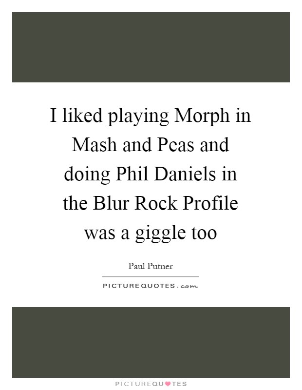 I liked playing Morph in Mash and Peas and doing Phil Daniels in the Blur Rock Profile was a giggle too Picture Quote #1
