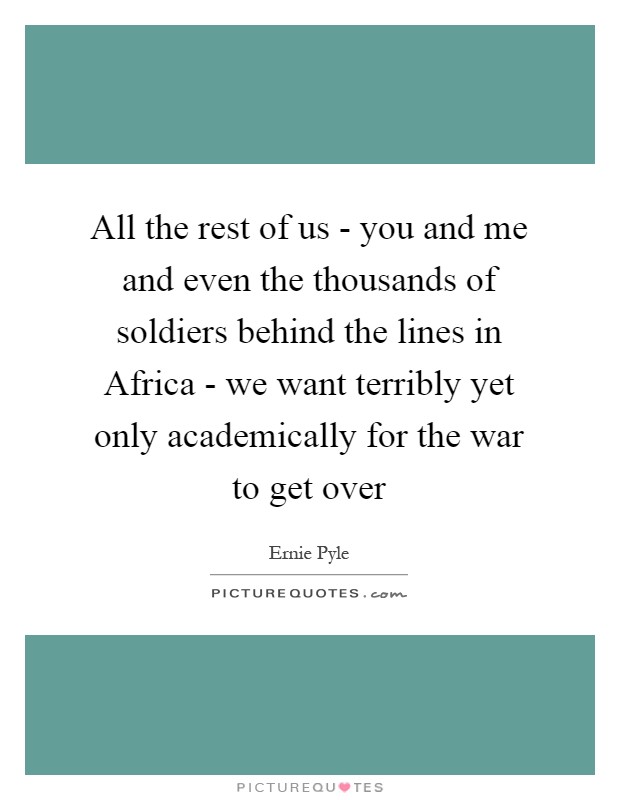 All the rest of us - you and me and even the thousands of soldiers behind the lines in Africa - we want terribly yet only academically for the war to get over Picture Quote #1