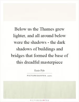 Below us the Thames grew lighter, and all around below were the shadows - the dark shadows of buildings and bridges that formed the base of this dreadful masterpiece Picture Quote #1