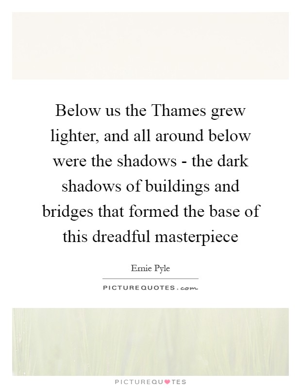 Below us the Thames grew lighter, and all around below were the shadows - the dark shadows of buildings and bridges that formed the base of this dreadful masterpiece Picture Quote #1