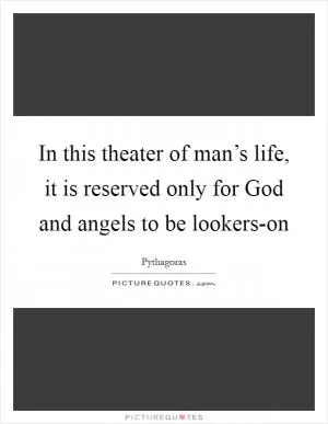 In this theater of man’s life, it is reserved only for God and angels to be lookers-on Picture Quote #1