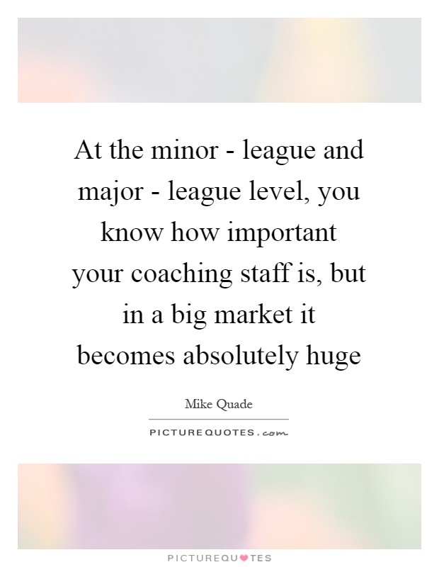 At the minor - league and major - league level, you know how important your coaching staff is, but in a big market it becomes absolutely huge Picture Quote #1