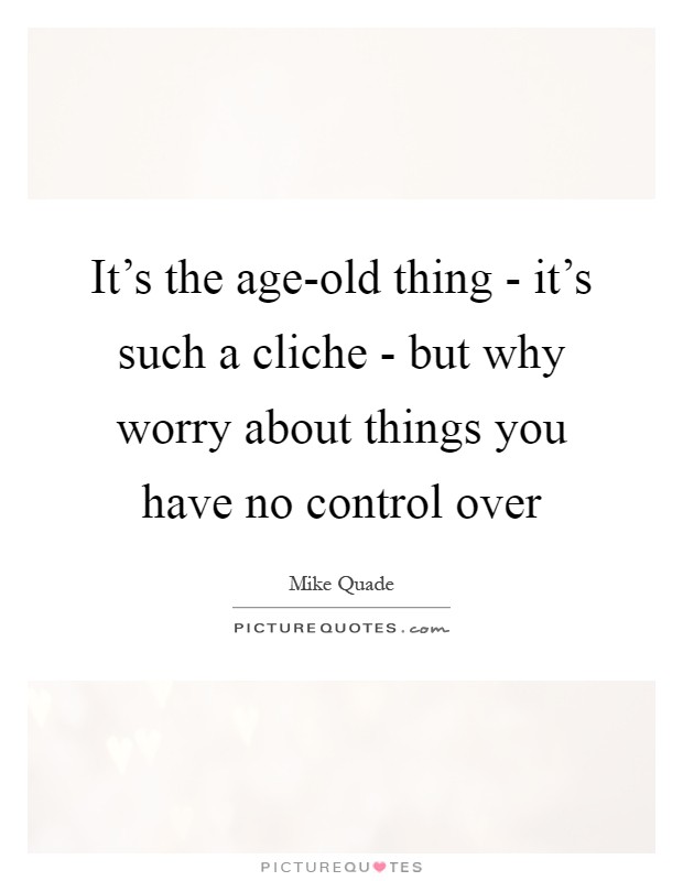 It's the age-old thing - it's such a cliche - but why worry about things you have no control over Picture Quote #1
