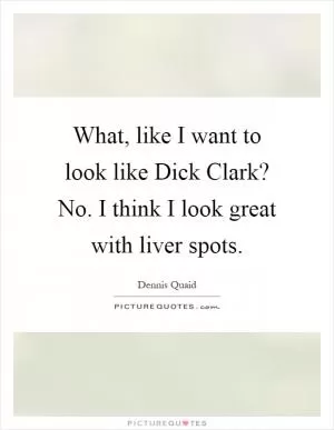 What, like I want to look like Dick Clark? No. I think I look great with liver spots Picture Quote #1
