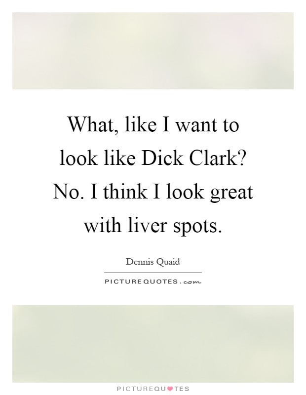 What, like I want to look like Dick Clark? No. I think I look great with liver spots Picture Quote #1