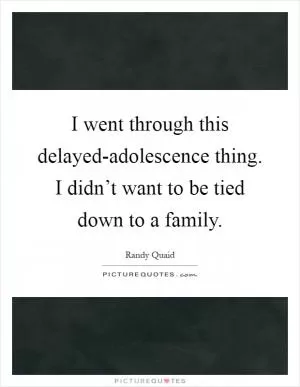 I went through this delayed-adolescence thing. I didn’t want to be tied down to a family Picture Quote #1