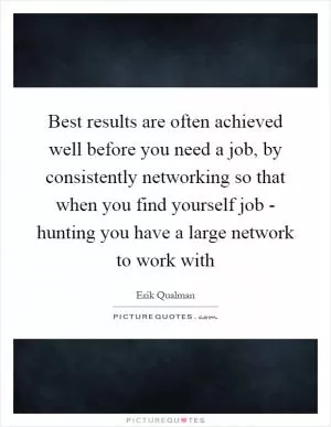 Best results are often achieved well before you need a job, by consistently networking so that when you find yourself job - hunting you have a large network to work with Picture Quote #1