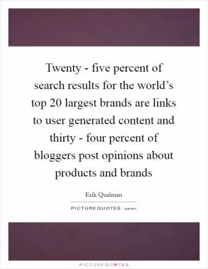 Twenty - five percent of search results for the world’s top 20 largest brands are links to user generated content and thirty - four percent of bloggers post opinions about products and brands Picture Quote #1