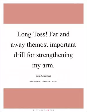 Long Toss! Far and away themost important drill for strengthening my arm Picture Quote #1