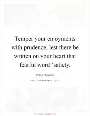 Temper your enjoyments with prudence, lest there be written on your heart that fearful word ‘satiety Picture Quote #1