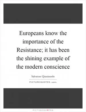 Europeans know the importance of the Resistance; it has been the shining example of the modern conscience Picture Quote #1