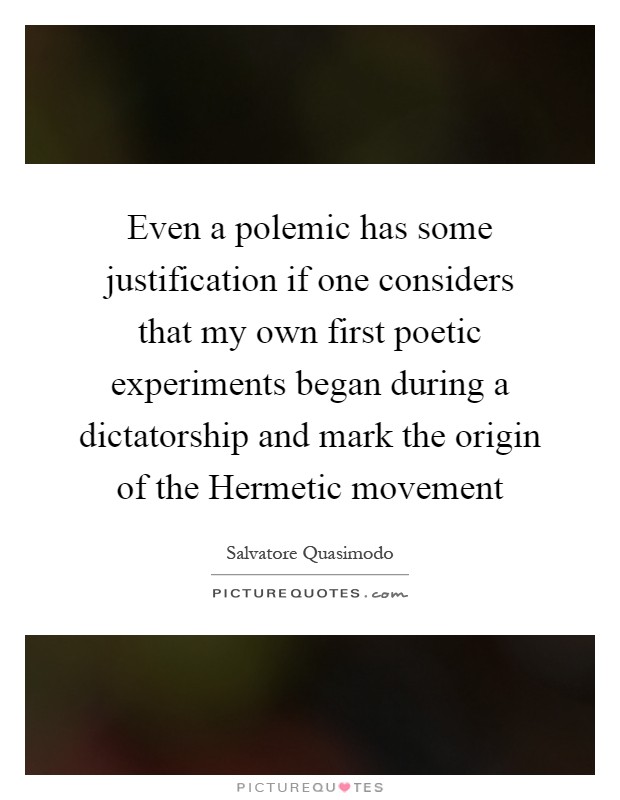 Even a polemic has some justification if one considers that my own first poetic experiments began during a dictatorship and mark the origin of the Hermetic movement Picture Quote #1