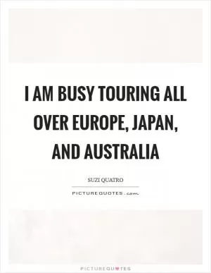 I am busy touring all over Europe, Japan, and Australia Picture Quote #1