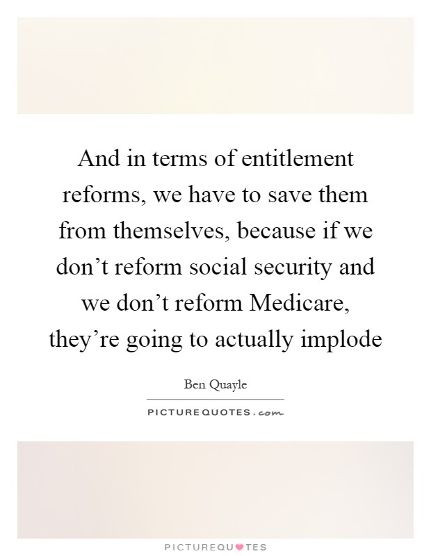 And in terms of entitlement reforms, we have to save them from themselves, because if we don't reform social security and we don't reform Medicare, they're going to actually implode Picture Quote #1