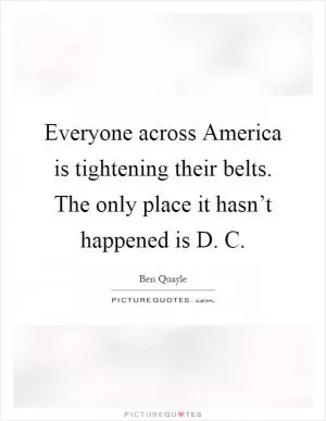 Everyone across America is tightening their belts. The only place it hasn’t happened is D. C Picture Quote #1