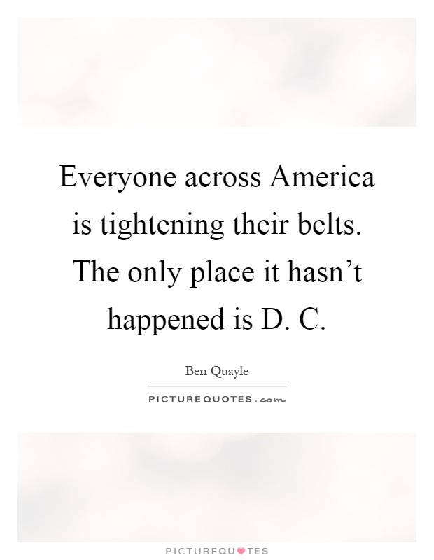 Everyone across America is tightening their belts. The only place it hasn't happened is D. C Picture Quote #1