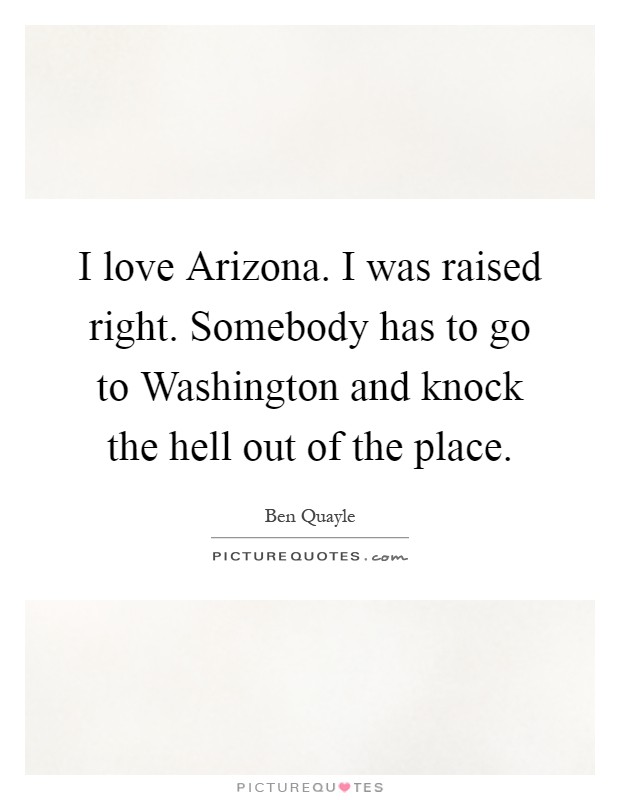 I love Arizona. I was raised right. Somebody has to go to Washington and knock the hell out of the place Picture Quote #1