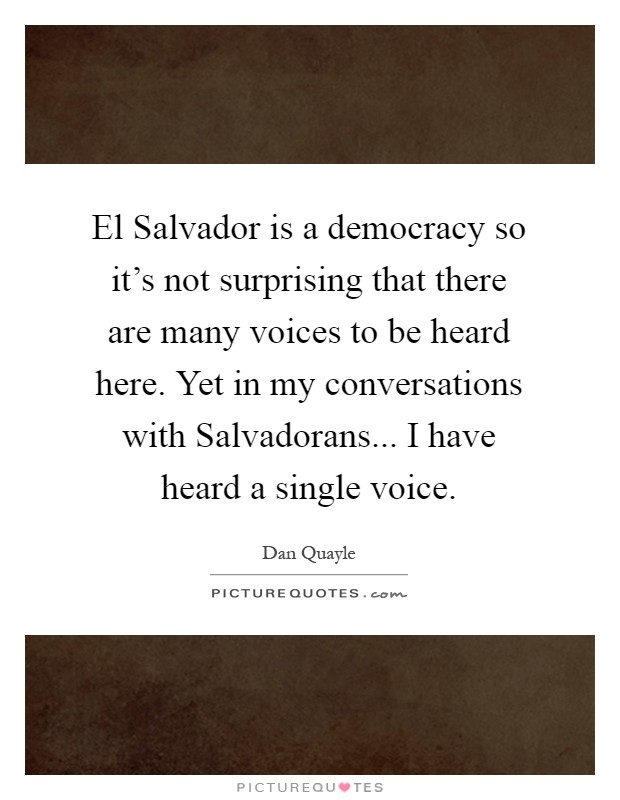 El Salvador is a democracy so it's not surprising that there are many voices to be heard here. Yet in my conversations with Salvadorans... I have heard a single voice Picture Quote #1