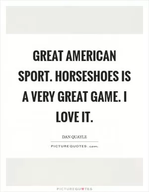 Great American sport. Horseshoes is a very great game. I love it Picture Quote #1