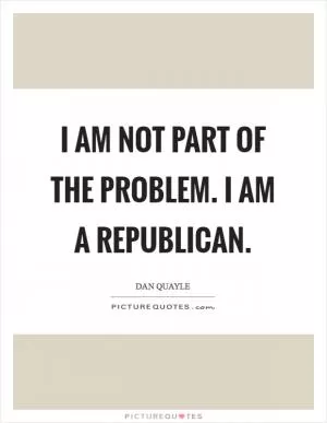 I am not part of the problem. I am a Republican Picture Quote #1
