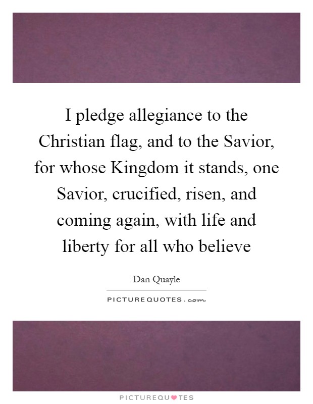 I pledge allegiance to the Christian flag, and to the Savior, for whose Kingdom it stands, one Savior, crucified, risen, and coming again, with life and liberty for all who believe Picture Quote #1