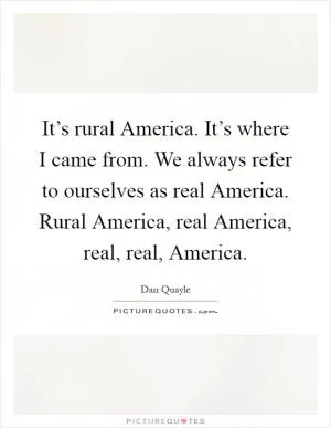 It’s rural America. It’s where I came from. We always refer to ourselves as real America. Rural America, real America, real, real, America Picture Quote #1