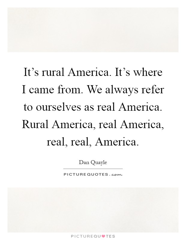 It's rural America. It's where I came from. We always refer to ourselves as real America. Rural America, real America, real, real, America Picture Quote #1