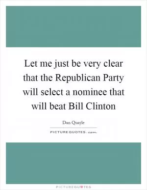 Let me just be very clear that the Republican Party will select a nominee that will beat Bill Clinton Picture Quote #1
