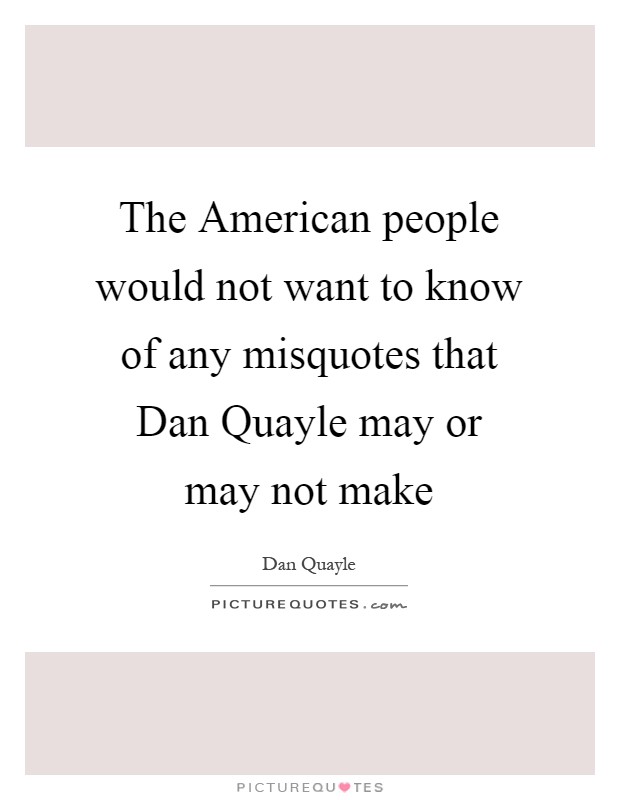 The American people would not want to know of any misquotes that Dan Quayle may or may not make Picture Quote #1