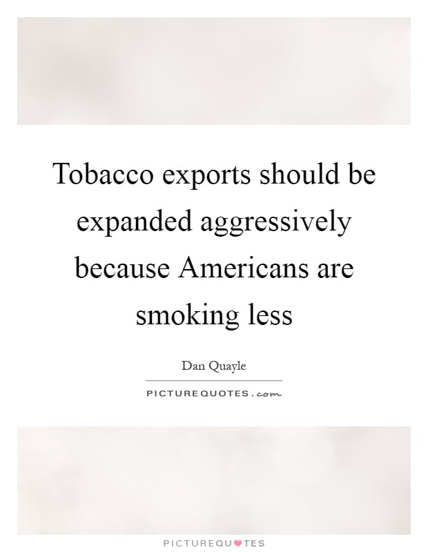 Tobacco exports should be expanded aggressively because Americans are smoking less Picture Quote #1