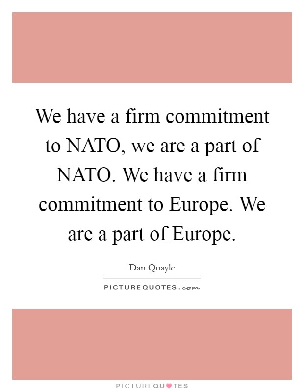 We have a firm commitment to NATO, we are a part of NATO. We have a firm commitment to Europe. We are a part of Europe Picture Quote #1