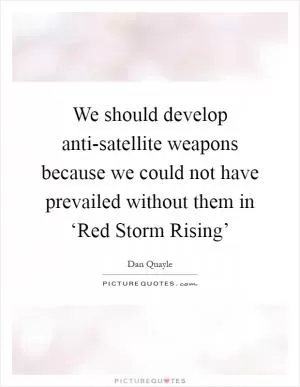 We should develop anti-satellite weapons because we could not have prevailed without them in ‘Red Storm Rising’ Picture Quote #1