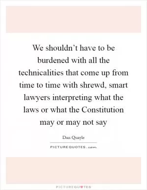 We shouldn’t have to be burdened with all the technicalities that come up from time to time with shrewd, smart lawyers interpreting what the laws or what the Constitution may or may not say Picture Quote #1