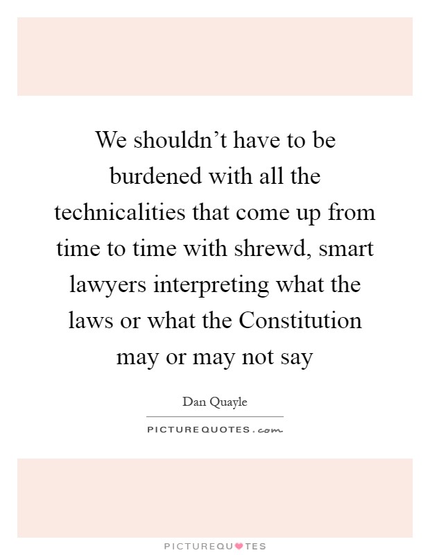 We shouldn't have to be burdened with all the technicalities that come up from time to time with shrewd, smart lawyers interpreting what the laws or what the Constitution may or may not say Picture Quote #1