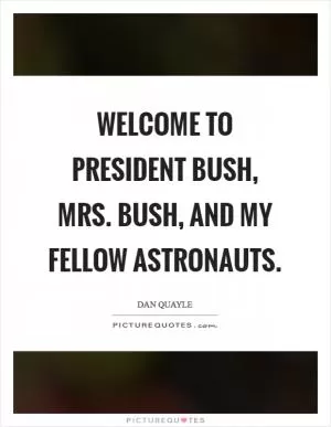 Welcome to President Bush, Mrs. Bush, and my fellow astronauts Picture Quote #1