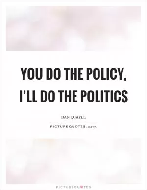 You do the policy, I’ll do the politics Picture Quote #1