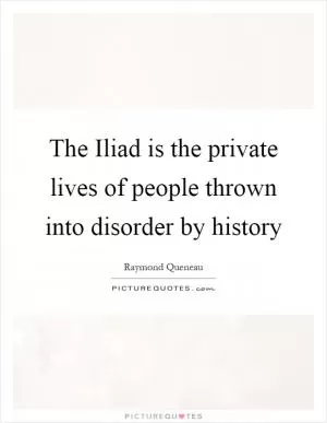 The Iliad is the private lives of people thrown into disorder by history Picture Quote #1