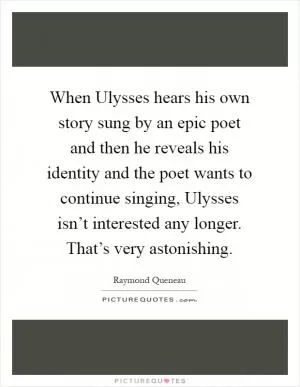 When Ulysses hears his own story sung by an epic poet and then he reveals his identity and the poet wants to continue singing, Ulysses isn’t interested any longer. That’s very astonishing Picture Quote #1