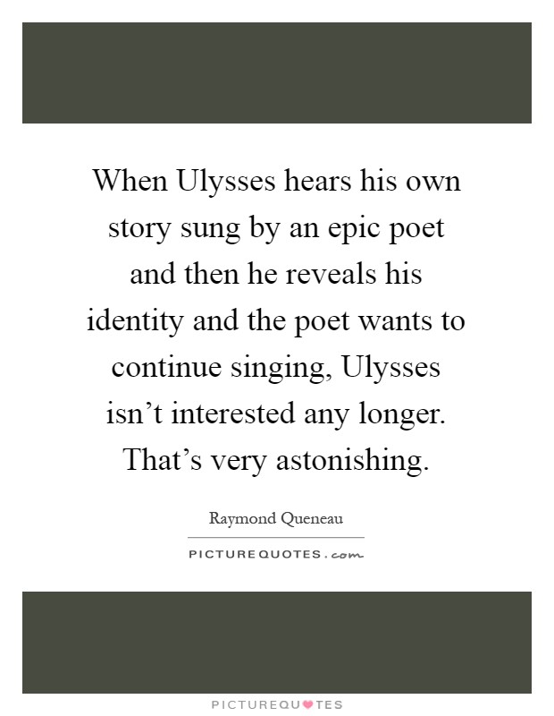 When Ulysses hears his own story sung by an epic poet and then he reveals his identity and the poet wants to continue singing, Ulysses isn't interested any longer. That's very astonishing Picture Quote #1