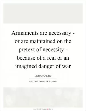 Armaments are necessary - or are maintained on the pretext of necessity - because of a real or an imagined danger of war Picture Quote #1