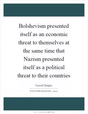 Bolshevism presented itself as an economic threat to themselves at the same time that Nazism presented itself as a political threat to their countries Picture Quote #1