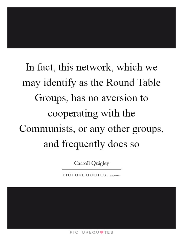In fact, this network, which we may identify as the Round Table Groups, has no aversion to cooperating with the Communists, or any other groups, and frequently does so Picture Quote #1
