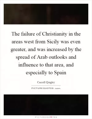 The failure of Christianity in the areas west from Sicily was even greater, and was increased by the spread of Arab outlooks and influence to that area, and especially to Spain Picture Quote #1