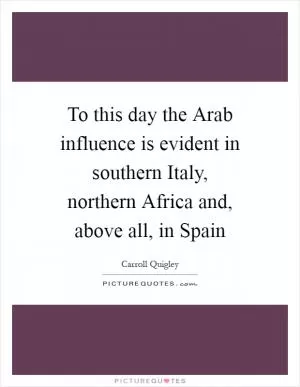To this day the Arab influence is evident in southern Italy, northern Africa and, above all, in Spain Picture Quote #1