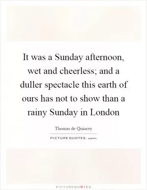 It was a Sunday afternoon, wet and cheerless; and a duller spectacle this earth of ours has not to show than a rainy Sunday in London Picture Quote #1