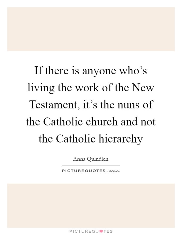 If there is anyone who's living the work of the New Testament, it's the nuns of the Catholic church and not the Catholic hierarchy Picture Quote #1