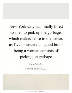 New York City has finally hired women to pick up the garbage, which makes sense to me, since, as I’ve discovered, a good bit of being a woman consists of picking up garbage Picture Quote #1